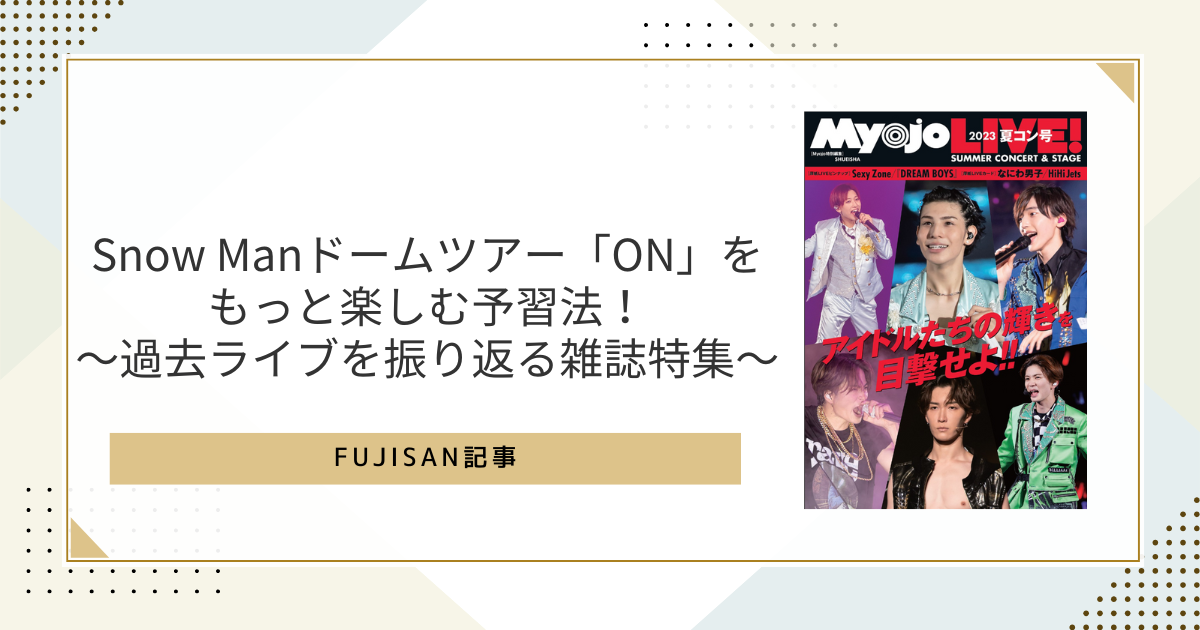 Snow Manドームツアー「ON」をもっと楽しむ予習法。過去ライブを