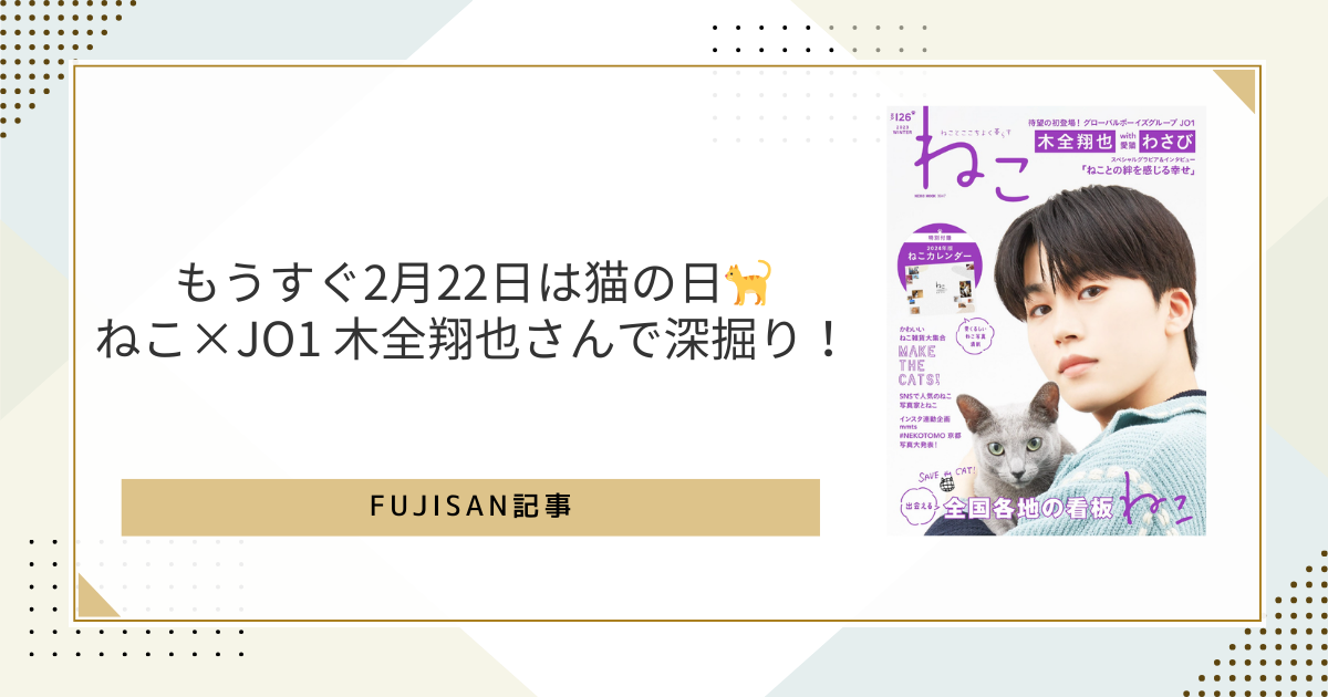 もうすぐ2月22日は猫の日?ねこ×JO1 木全翔也さんで深掘り！